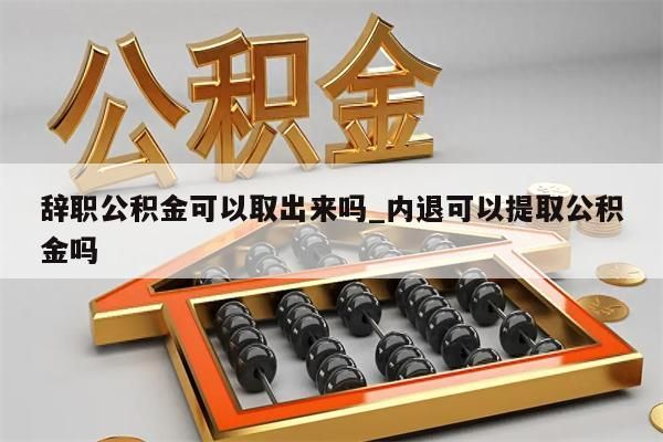 辞职公积金可以取出来吗_内退可以提取公积金吗